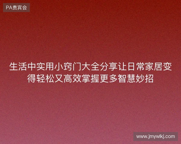 生活中实用小窍门大全分享让日常家居变得轻松又高效掌握更多智慧妙招 生活中实用小窍门大全分享让日常家居变得轻松又高效掌握更多智慧妙招