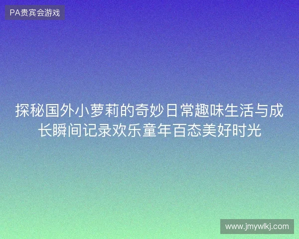探秘国外小萝莉的奇妙日常趣味生活与成长瞬间记录欢乐童年百态美好时光 探秘国外小萝莉的奇妙日常趣味生活与成长瞬间记录欢乐童年百态美好时光